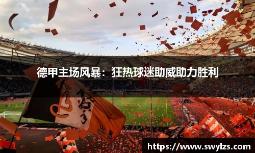 德甲主场风暴：狂热球迷助威助力胜利