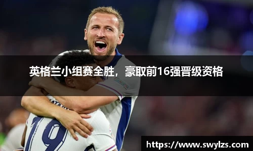英格兰小组赛全胜，豪取前16强晋级资格