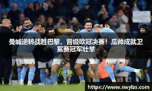 曼城逆转战胜巴黎，晋级欧冠决赛！瓜帅成就卫冕赛冠军壮举