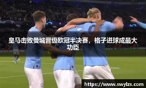 皇马击败曼城晋级欧冠半决赛，格子进球成最大功臣