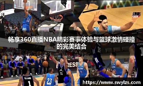 畅享360直播NBA精彩赛事体验与篮球激情碰撞的完美结合