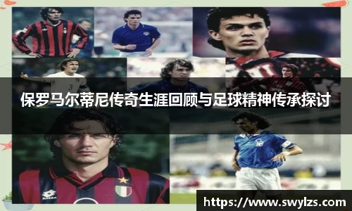 保罗马尔蒂尼传奇生涯回顾与足球精神传承探讨